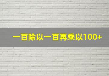 一百除以一百再乘以100+