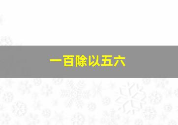 一百除以五六