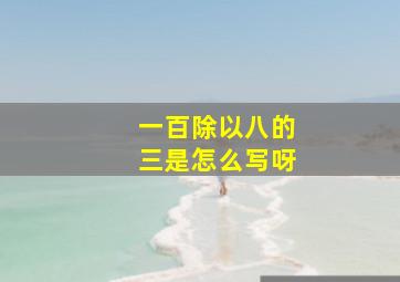 一百除以八的三是怎么写呀