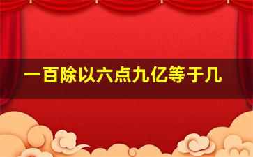 一百除以六点九亿等于几