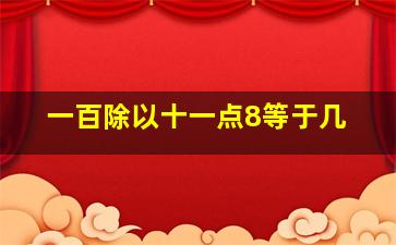 一百除以十一点8等于几