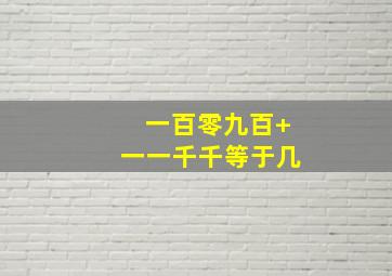 一百零九百+一一千千等于几