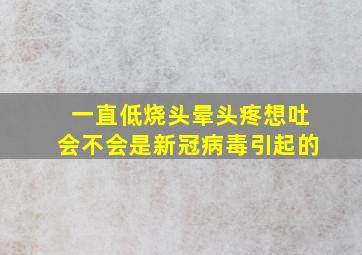 一直低烧头晕头疼想吐会不会是新冠病毒引起的