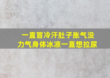 一直冒冷汗肚子胀气没力气身体冰凉一直想拉尿