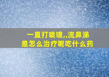 一直打喷嚏,,流鼻涕是怎么治疗呢吃什么药