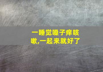 一睡觉嗓子痒咳嗽,一起来就好了