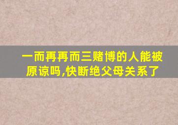 一而再再而三赌博的人能被原谅吗,快断绝父母关系了