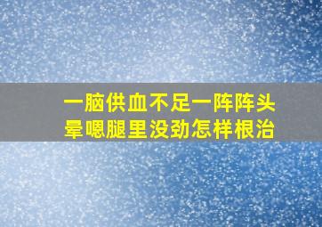 一脑供血不足一阵阵头晕嗯腿里没劲怎样根治