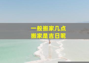 一般搬家几点搬家是吉日呢