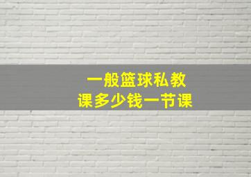 一般篮球私教课多少钱一节课