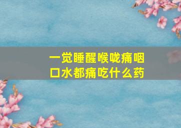 一觉睡醒喉咙痛咽口水都痛吃什么药