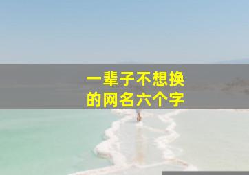 一辈子不想换的网名六个字