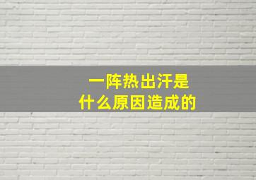 一阵热出汗是什么原因造成的