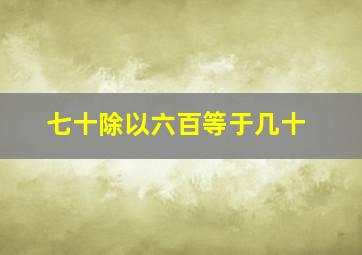 七十除以六百等于几十