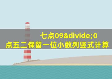 七点09÷0点五二保留一位小数列竖式计算