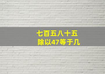 七百五八十五除以47等于几