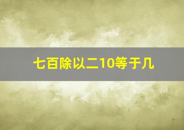 七百除以二10等于几