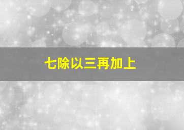 七除以三再加上