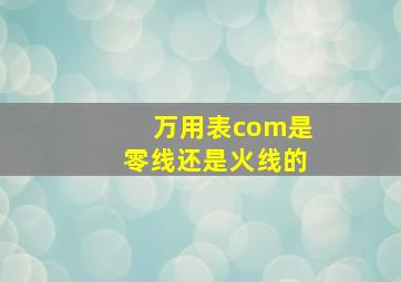 万用表com是零线还是火线的