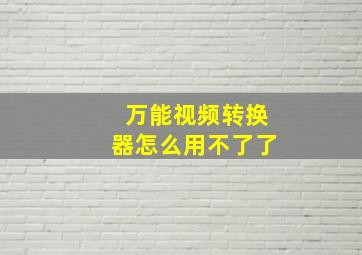 万能视频转换器怎么用不了了