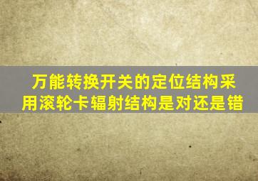 万能转换开关的定位结构采用滚轮卡辐射结构是对还是错