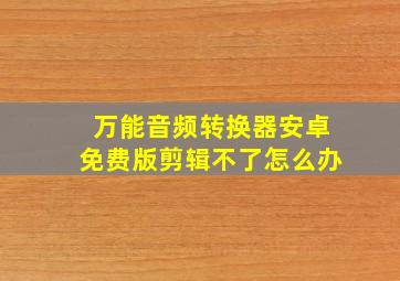 万能音频转换器安卓免费版剪辑不了怎么办