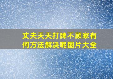 丈夫天天打牌不顾家有何方法解决呢图片大全