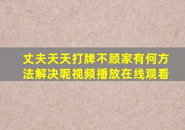 丈夫天天打牌不顾家有何方法解决呢视频播放在线观看