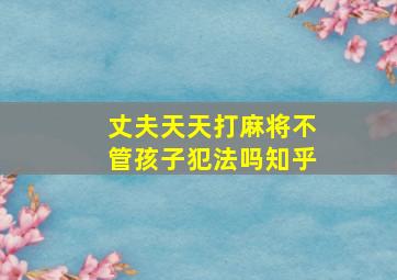 丈夫天天打麻将不管孩子犯法吗知乎