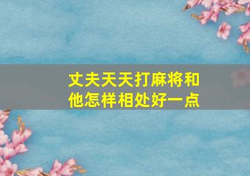 丈夫天天打麻将和他怎样相处好一点