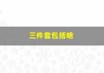 三件套包括啥