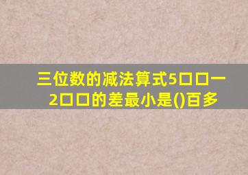 三位数的减法算式5口口一2口口的差最小是()百多