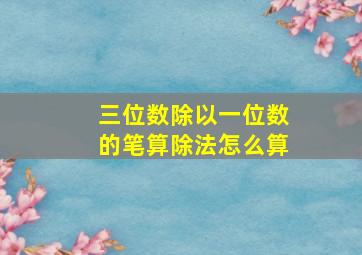 三位数除以一位数的笔算除法怎么算