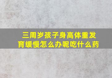 三周岁孩子身高体重发育缓慢怎么办呢吃什么药