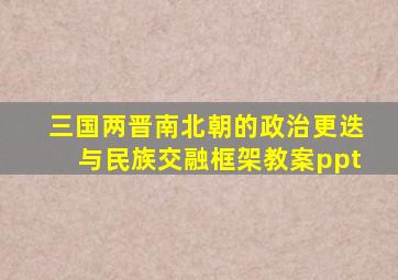 三国两晋南北朝的政治更迭与民族交融框架教案ppt