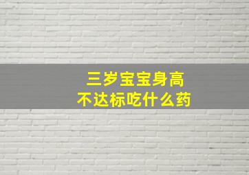 三岁宝宝身高不达标吃什么药