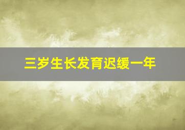 三岁生长发育迟缓一年