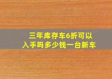 三年库存车6折可以入手吗多少钱一台新车