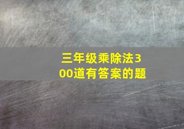 三年级乘除法300道有答案的题