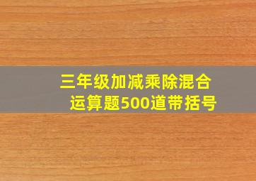 三年级加减乘除混合运算题500道带括号