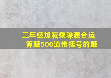 三年级加减乘除混合运算题500道带括号的题