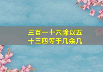 三百一十六除以五十三四等于几余几