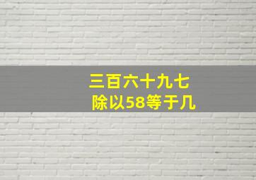 三百六十九七除以58等于几