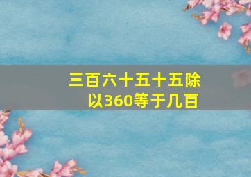 三百六十五十五除以360等于几百