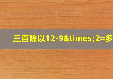 三百除以12-9×2=多少