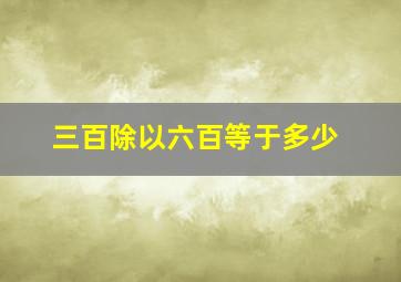 三百除以六百等于多少