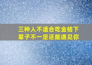 三种人不适合吃金桔下辈子不一定还能遇见你