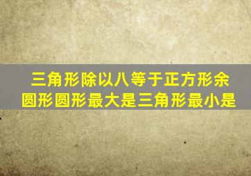 三角形除以八等于正方形余圆形圆形最大是三角形最小是