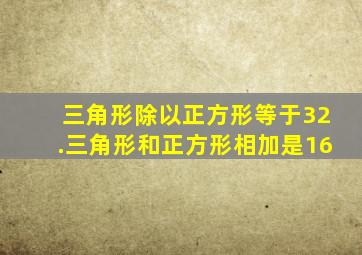 三角形除以正方形等于32.三角形和正方形相加是16