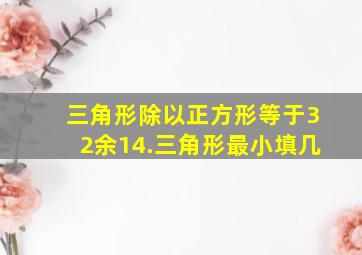 三角形除以正方形等于32余14.三角形最小填几